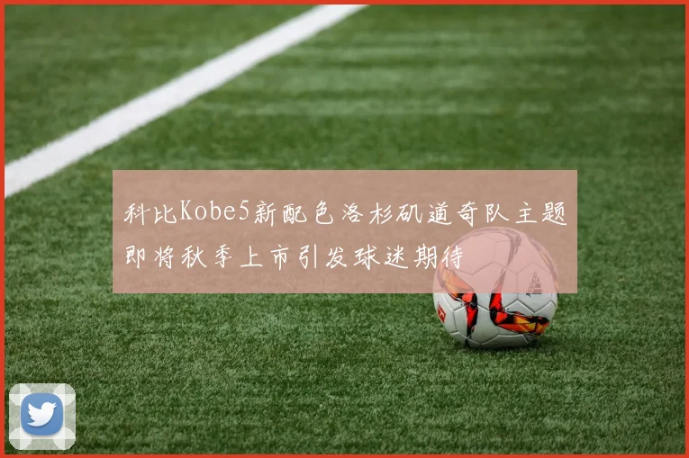 科比Kobe5新配色洛杉矶道奇队主题即将秋季上市引发球迷期待