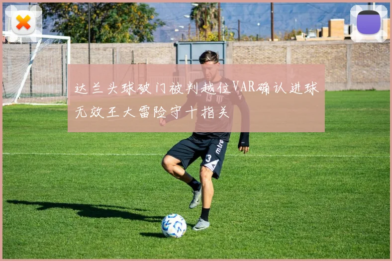 达兰头球破门被判越位VAR确认进球无效王大雷险守十指关