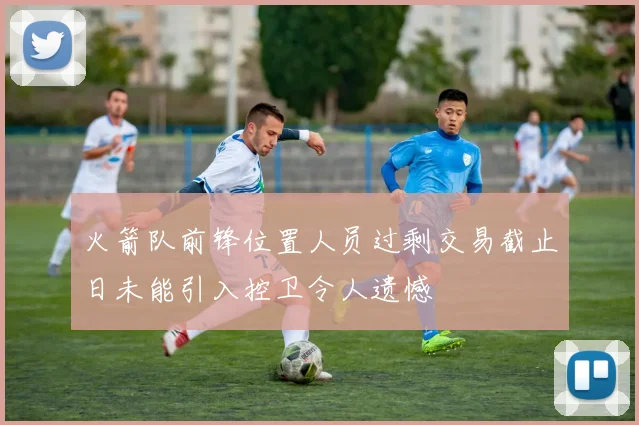 火箭队前锋位置人员过剩交易截止日未能引入控卫令人遗憾