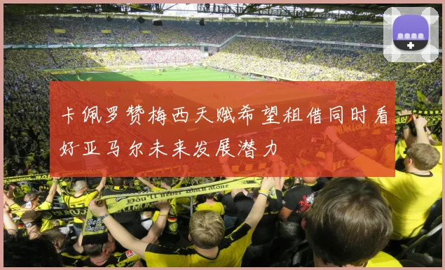卡佩罗赞梅西天赋希望租借同时看好亚马尔未来发展潜力