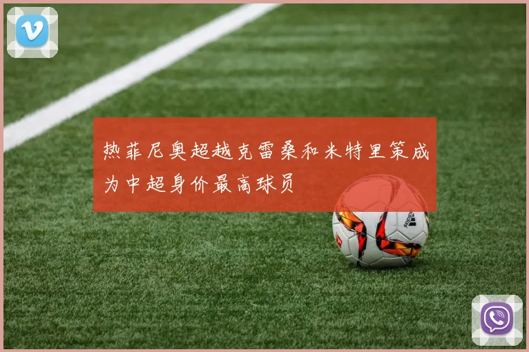 热菲尼奥超越克雷桑和米特里策成为中超身价最高球员