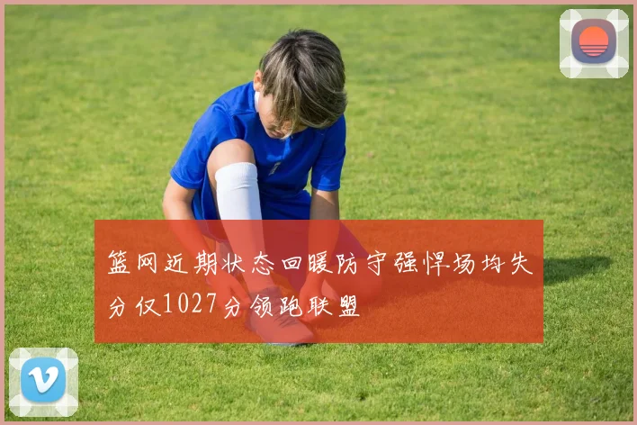 篮网近期状态回暖防守强悍场均失分仅1027分领跑联盟