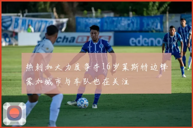热刺加大力度争夺16岁莱斯特边锋蒙加城市与车队也在关注