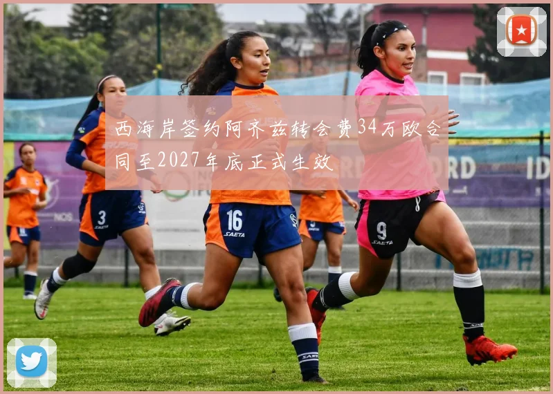 西海岸签约阿齐兹转会费34万欧合同至2027年底正式生效