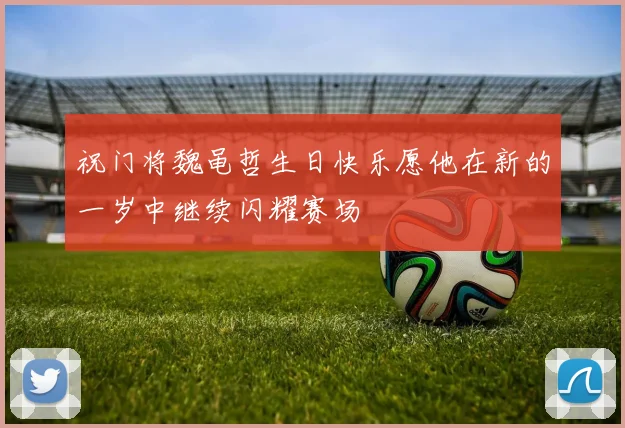 祝门将魏黾哲生日快乐愿他在新的一岁中继续闪耀赛场