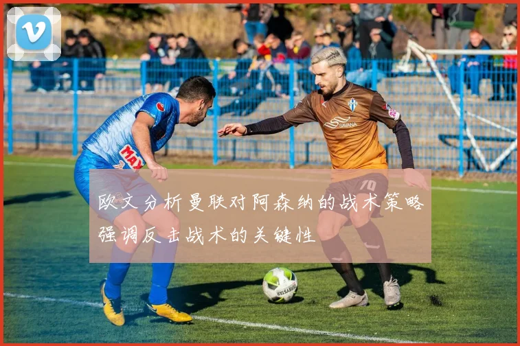 欧文分析曼联对阿森纳的战术策略强调反击战术的关键性