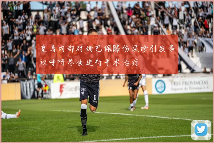 皇马内部对姆巴佩膝伤误诊引发争议呼吁尽快进行手术治疗