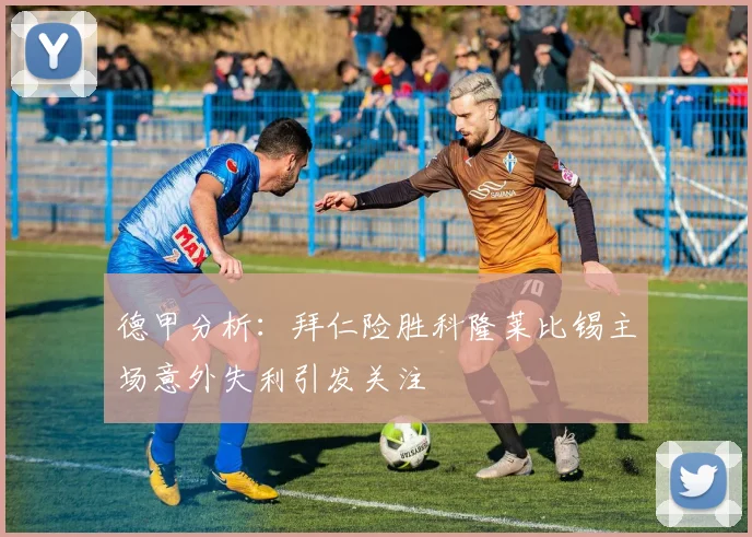 德甲分析：拜仁险胜科隆莱比锡主场意外失利引发关注