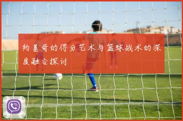 约基奇的得分艺术与篮球战术的深度融合探讨