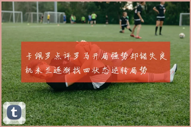 卡佩罗点评罗马开局强势却错失良机米兰逐渐找回状态逆转局势