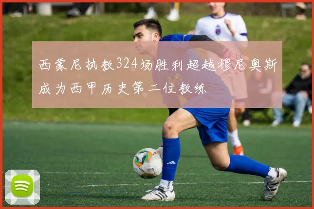 西蒙尼执教324场胜利超越穆尼奥斯成为西甲历史第二位教练