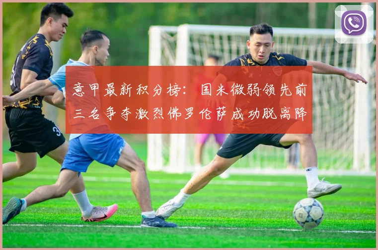 意甲最新积分榜：国米微弱领先前三名争夺激烈佛罗伦萨成功脱离降级区