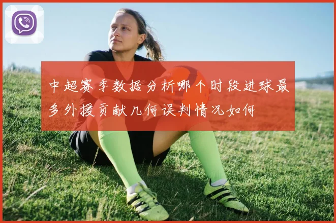 中超赛季数据分析哪个时段进球最多外援贡献几何误判情况如何