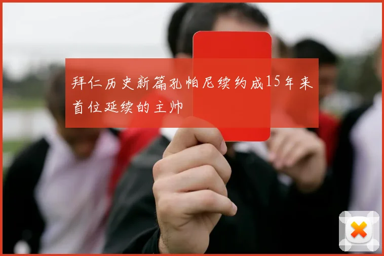 拜仁历史新篇孔帕尼续约成15年来首位延续的主帅