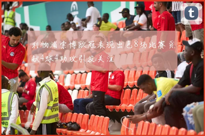 利物浦索博欧冠表现出色8场比赛贡献4球4助攻引发关注