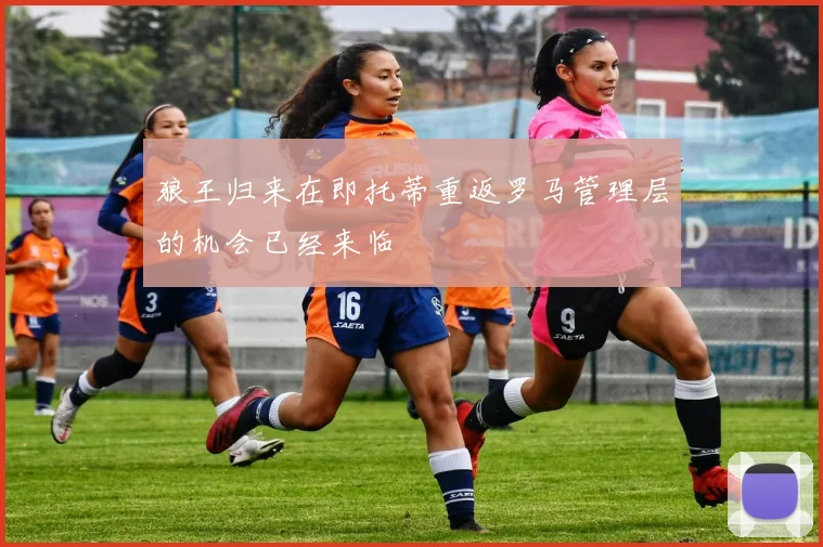 狼王归来在即托蒂重返罗马管理层的机会已经来临