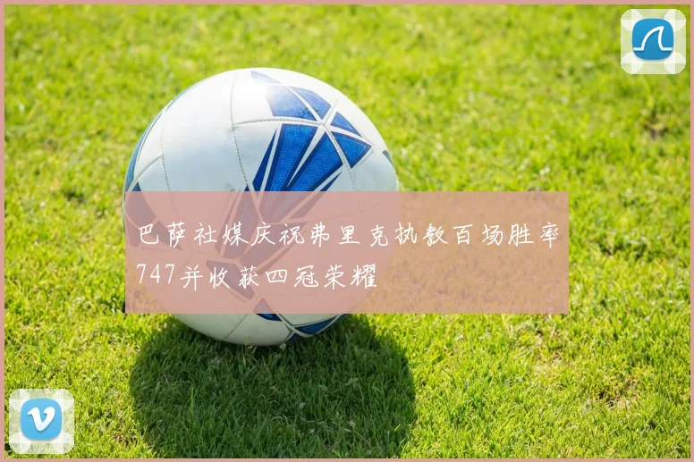 巴萨社媒庆祝弗里克执教百场胜率747并收获四冠荣耀