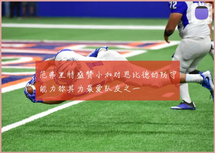 范弗里特盛赞小加对恩比德的防守能力称其为最爱队友之一