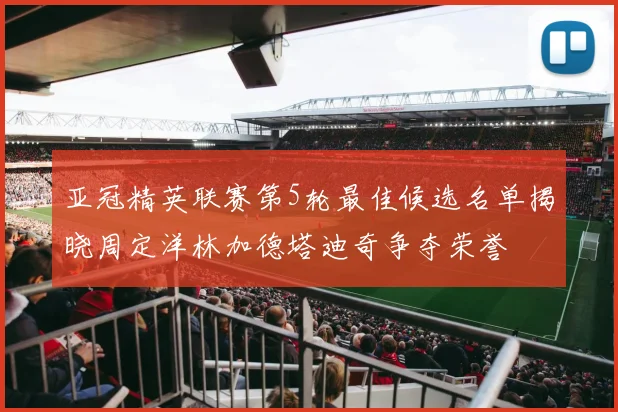亚冠精英联赛第5轮最佳候选名单揭晓周定洋林加德塔迪奇争夺荣誉