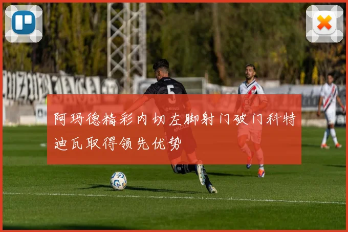 阿玛德精彩内切左脚射门破门科特迪瓦取得领先优势