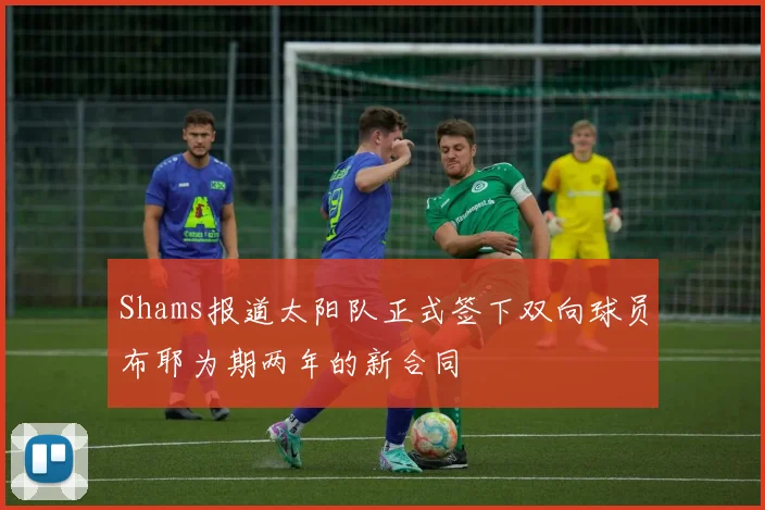 Shams报道太阳队正式签下双向球员布耶为期两年的新合同