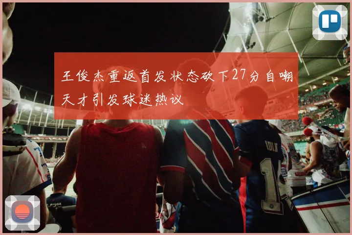 王俊杰重返首发状态砍下27分自嘲天才引发球迷热议