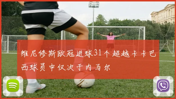 维尼修斯欧冠进球31个超越卡卡巴西球员中仅次于内马尔