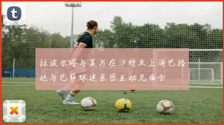 拉波尔塔与莱万在沙特及上海巴格达与巴萨球迷亲密互动见面会