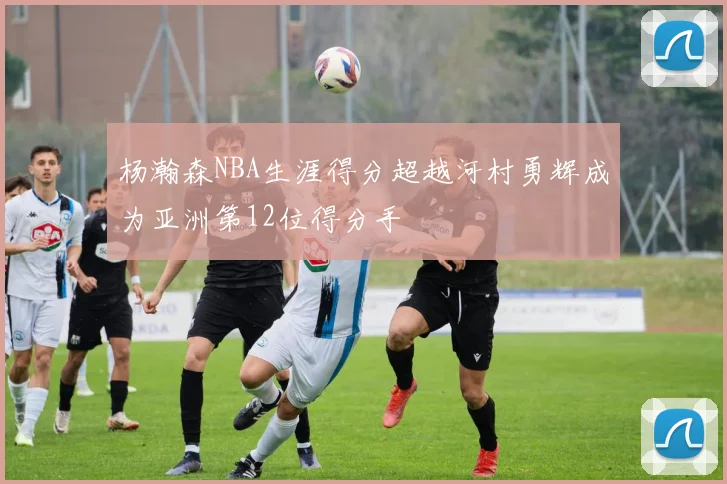 杨瀚森NBA生涯得分超越河村勇辉成为亚洲第12位得分手