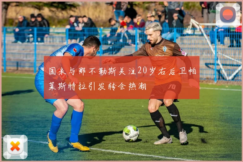 国米与那不勒斯关注20岁右后卫帕莱斯特拉引发转会热潮