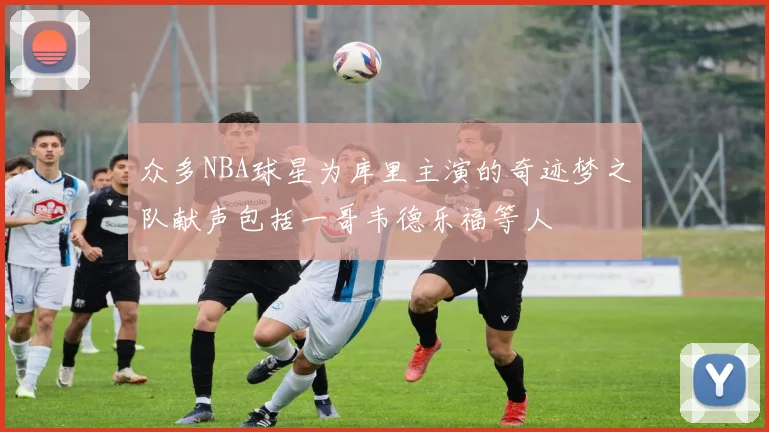 众多NBA球星为库里主演的奇迹梦之队献声包括一哥韦德乐福等人