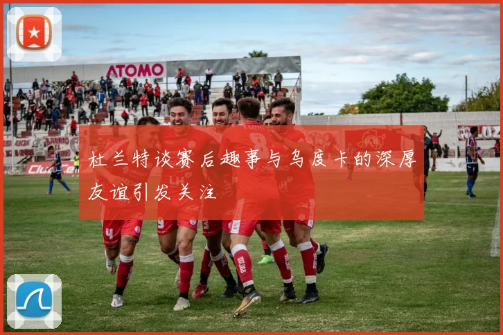 杜兰特谈赛后趣事与乌度卡的深厚友谊引发关注