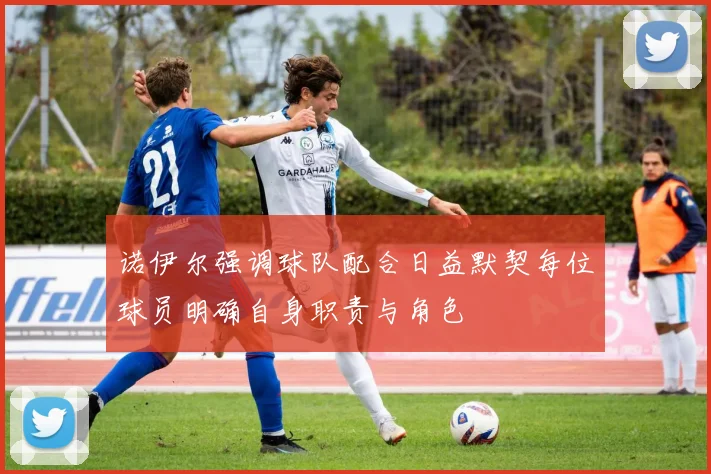 诺伊尔强调球队配合日益默契每位球员明确自身职责与角色