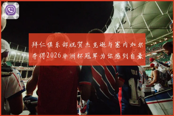 拜仁俱乐部祝贺杰克逊与塞内加尔夺得2026非洲杯冠军为你感到自豪