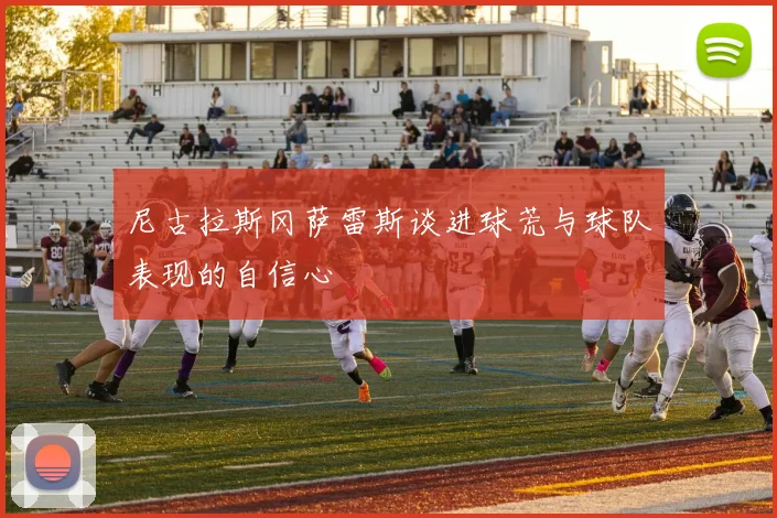 尼古拉斯冈萨雷斯谈进球荒与球队表现的自信心