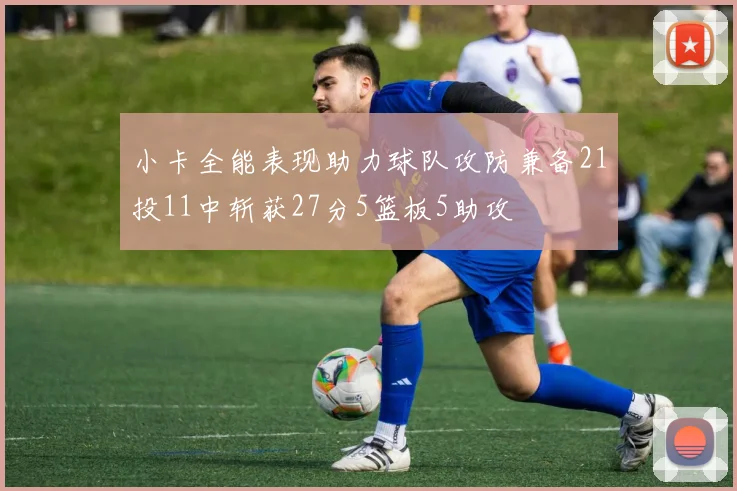 小卡全能表现助力球队攻防兼备21投11中斩获27分5篮板5助攻
