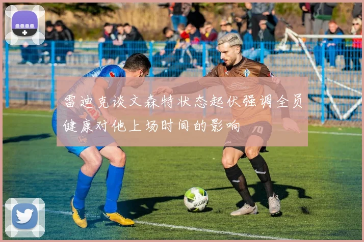 雷迪克谈文森特状态起伏强调全员健康对他上场时间的影响
