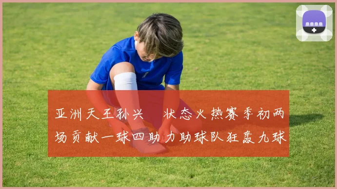 亚洲天王孙兴慜状态火热赛季初两场贡献一球四助力助球队狂轰九球