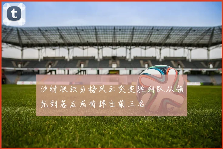 沙特联积分榜风云突变胜利队从领先到落后或将掉出前三名
