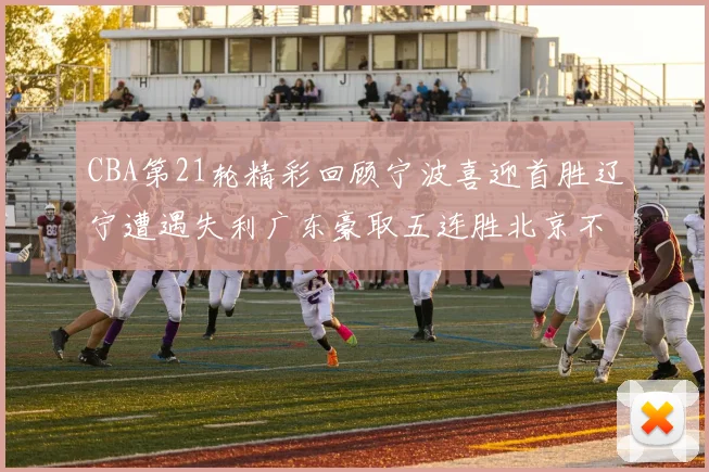 CBA第21轮精彩回顾宁波喜迎首胜辽宁遭遇失利广东豪取五连胜北京不敌天津江苏力克新疆