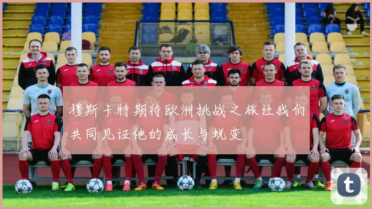 穆斯卡特期待欧洲挑战之旅让我们共同见证他的成长与蜕变
