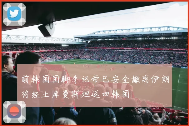 前韩国国脚李记帝已安全撤离伊朗将经土库曼斯坦返回韩国