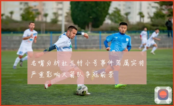 名嘴分析杜兰特小号事件若属实将严重影响火箭队争冠前景