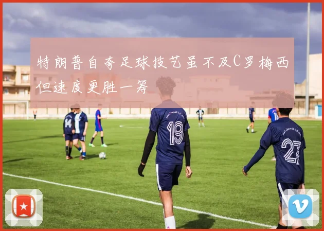 特朗普自夸足球技艺虽不及C罗梅西但速度更胜一筹