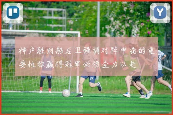 神户胜利船后卫强调对阵申花的重要性称赢得冠军必须全力以赴