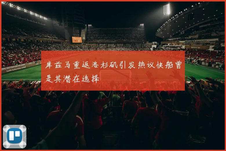 库兹马重返洛杉矶引发热议快船曾是其潜在选择