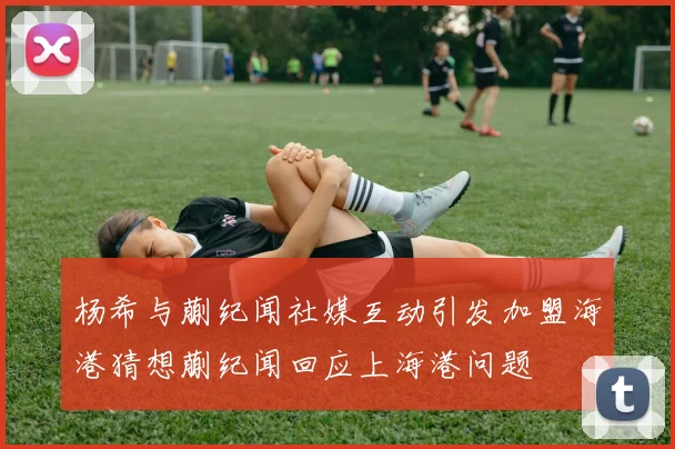杨希与蒯纪闻社媒互动引发加盟海港猜想蒯纪闻回应上海港问题