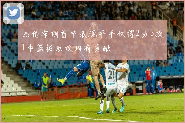 杰伦布朗首节表现平平仅得2分3投1中篮板助攻均有贡献