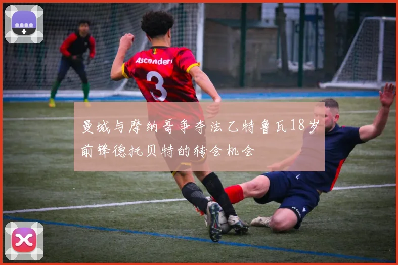 曼城与摩纳哥争夺法乙特鲁瓦18岁前锋德托贝特的转会机会