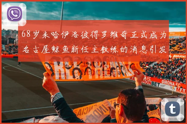 68岁米哈伊洛彼得罗维奇正式成为名古屋鲸鱼新任主教练的消息引发关注